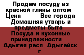 Продам посуду из красной глины оптом › Цена ­ 100 - Все города Домашняя утварь и предметы быта » Посуда и кухонные принадлежности   . Адыгея респ.,Адыгейск г.